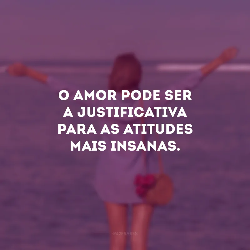 O amor pode ser a justificativa para as atitudes mais insanas.