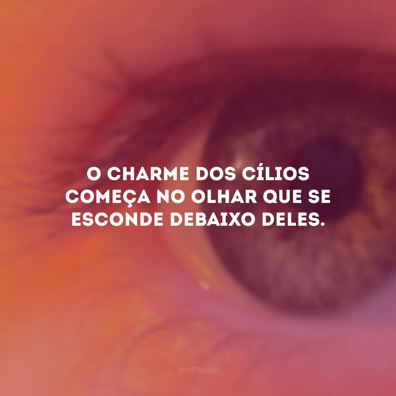 O charme dos cílios começa no olhar que se esconde debaixo deles.