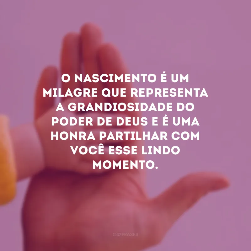 O nascimento é um milagre que representa a grandiosidade do poder de Deus e é uma honra partilhar com você esse lindo momento. 