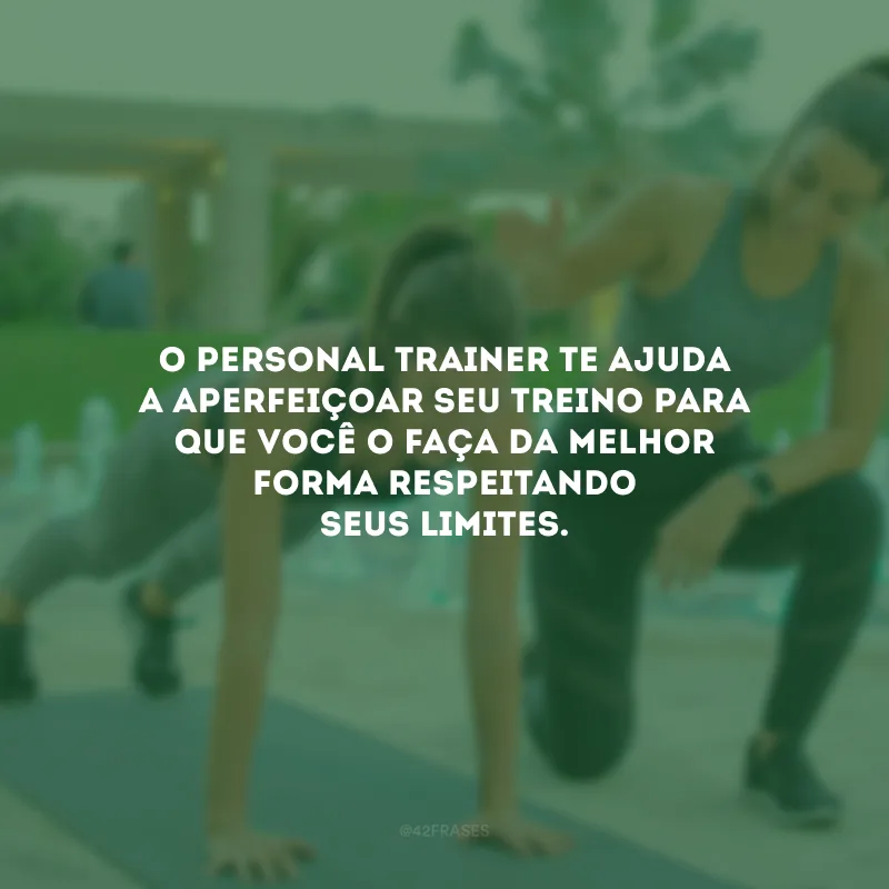 O personal trainer te ajuda a aperfeiçoar seu treino para que você o faça da melhor forma respeitando seus limites.