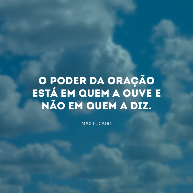 O poder da oração está em quem a ouve e não em quem a diz.