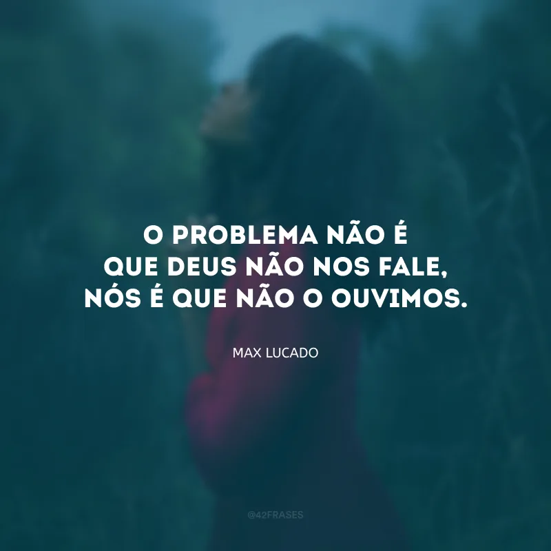 O problema não é que Deus não nos fale, nós é que não o ouvimos.