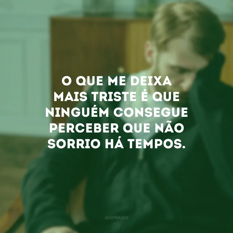 O que me deixa mais triste é que ninguém consegue perceber que não sorrio há tempos.