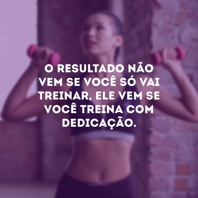 O resultado não vem se você só vai treinar, ele vem se você treina com dedicação.