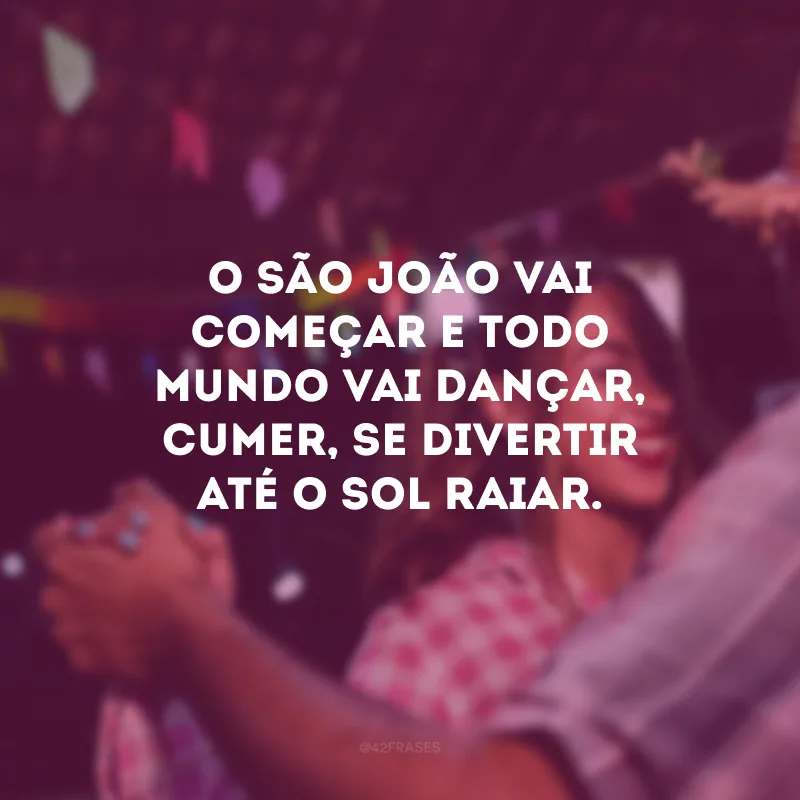 O São João vai começar e todo mundo vai dançar, cumer, se divertir até o sol raiar.