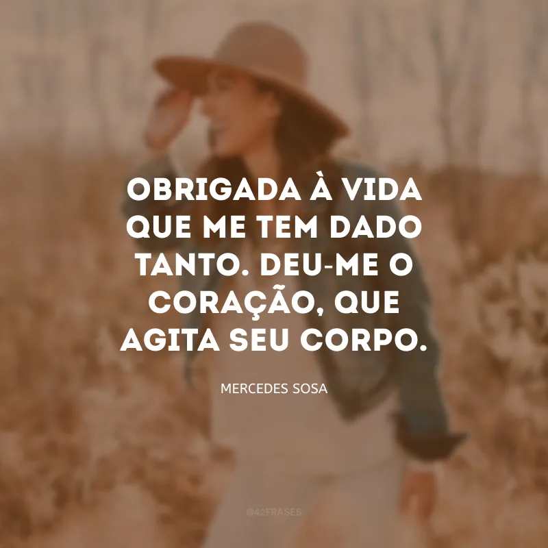 Obrigada à vida que me tem dado tanto. Deu-me o coração, que agita seu corpo.