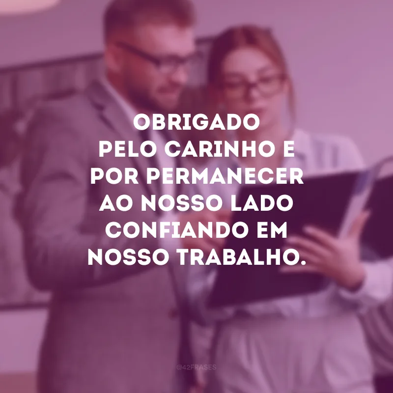 Obrigado pelo carinho e por permanecer ao nosso lado confiando em nosso trabalho.