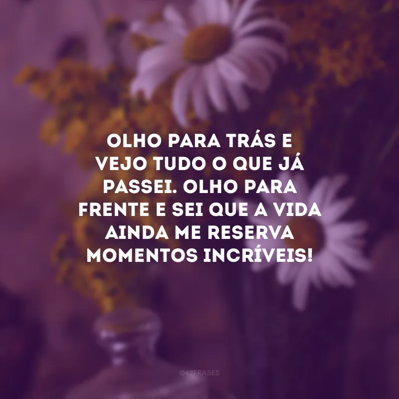 Olho para trás e vejo tudo o que já passei. Olho para frente e sei que a vida ainda me reserva momentos incríveis! 