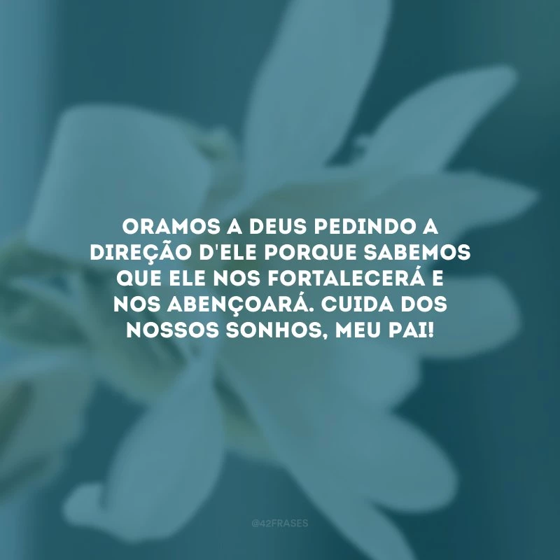 Oramos a Deus pedindo a direção d\'Ele porque sabemos que Ele nos fortalecerá e nos abençoará. Cuida dos nossos sonhos, meu Pai!