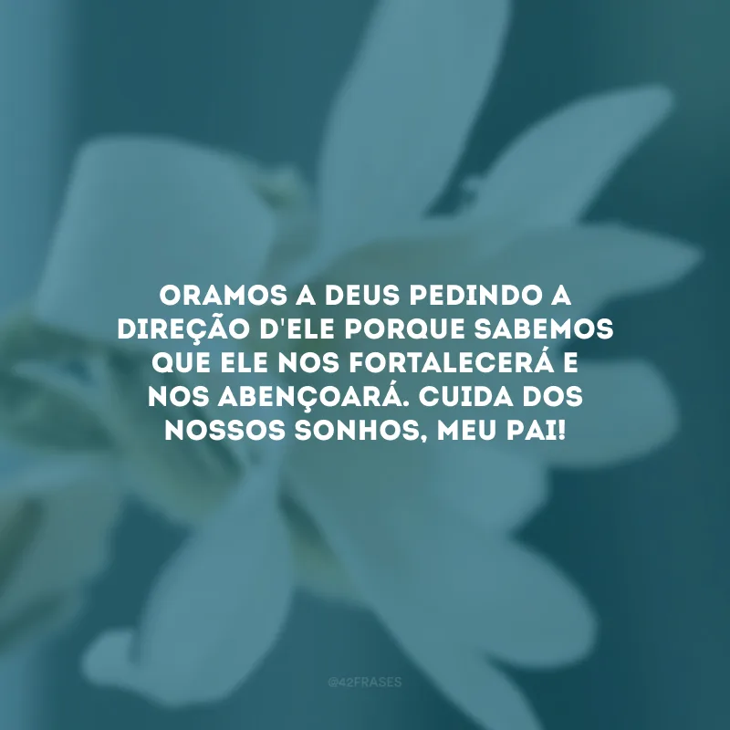 Oramos a Deus pedindo a direção d\'Ele porque sabemos que Ele nos fortalecerá e nos abençoará. Cuida dos nossos sonhos, meu Pai!