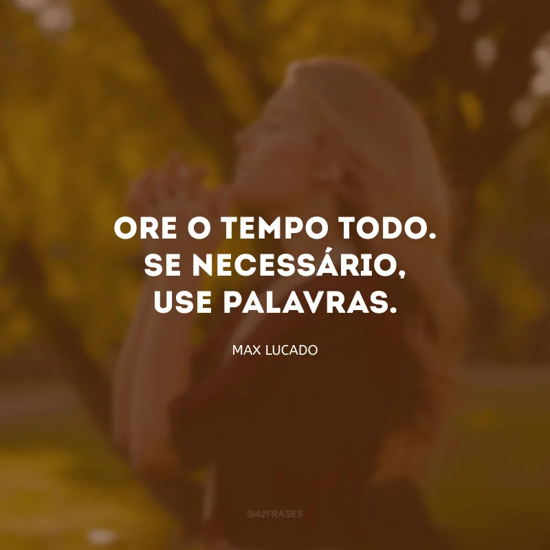 Ore o tempo todo. Se necessário, use palavras.