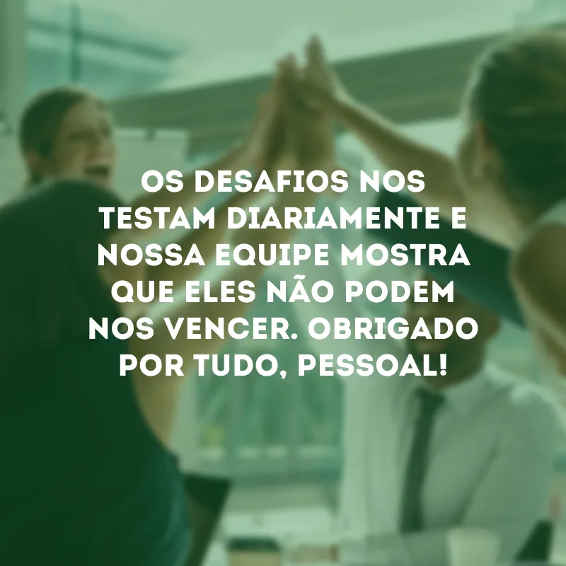 Os desafios nos testam diariamente e nossa equipe mostra que eles não podem nos vencer. Obrigado por tudo, pessoal!