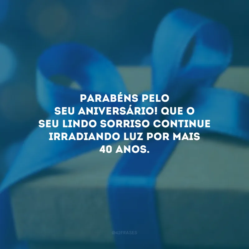 Parabéns pelo seu aniversário! Que o seu lindo sorriso continue irradiando luz por mais 40 anos.