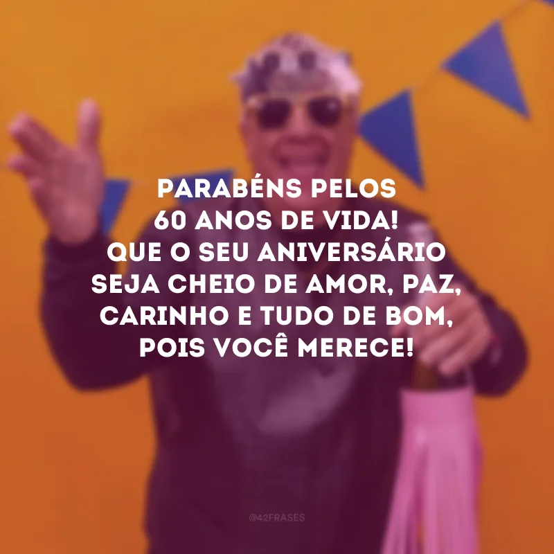 Parabéns pelos 60 anos de vida! Que o seu aniversário seja cheio de amor, paz, carinho e tudo de bom, pois você merece! 