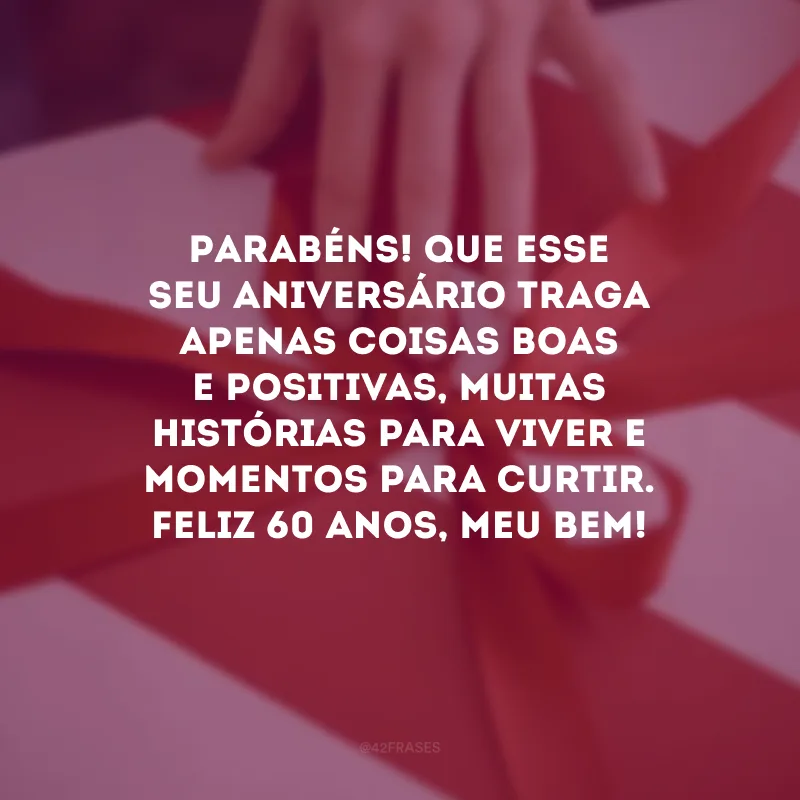 Parabéns! Que esse seu aniversário traga apenas coisas boas e positivas, muitas histórias para viver e momentos para curtir. Feliz 60 anos, meu bem! 