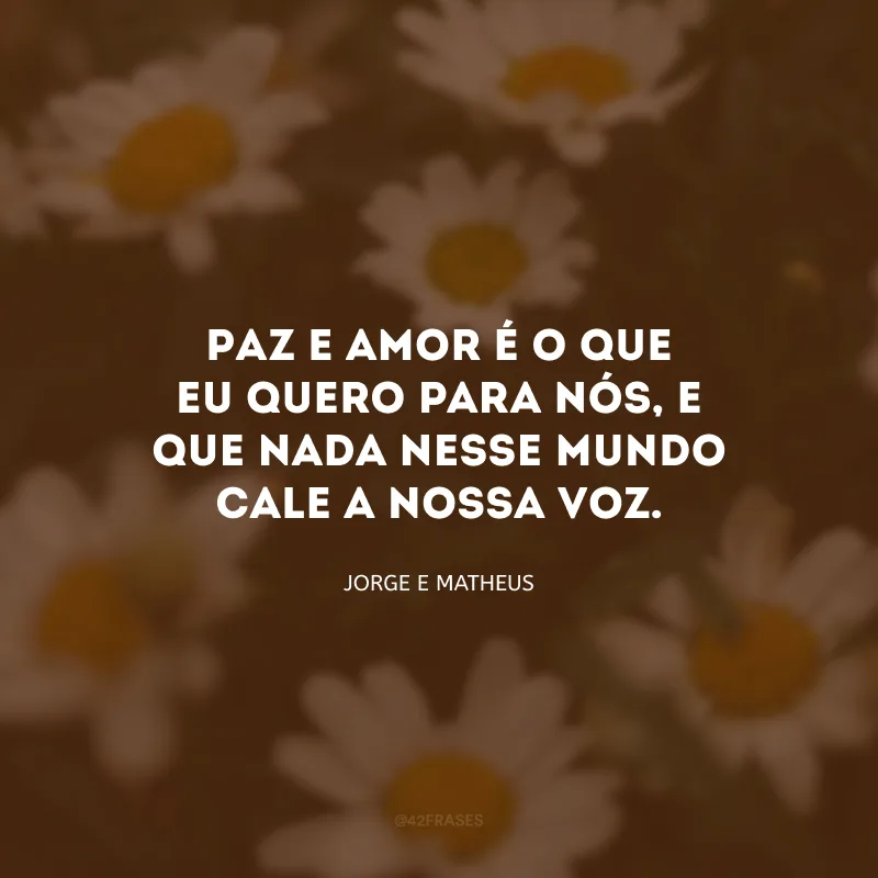 Paz e amor é o que eu quero para nós, e que nada nesse mundo cale a nossa voz.