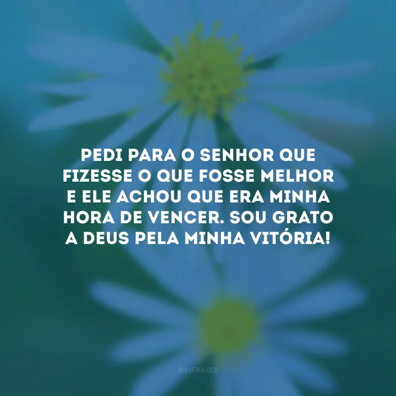 Pedi para o Senhor que fizesse o que fosse melhor e Ele achou que era minha hora de vencer. Sou grato a Deus pela minha vitória!