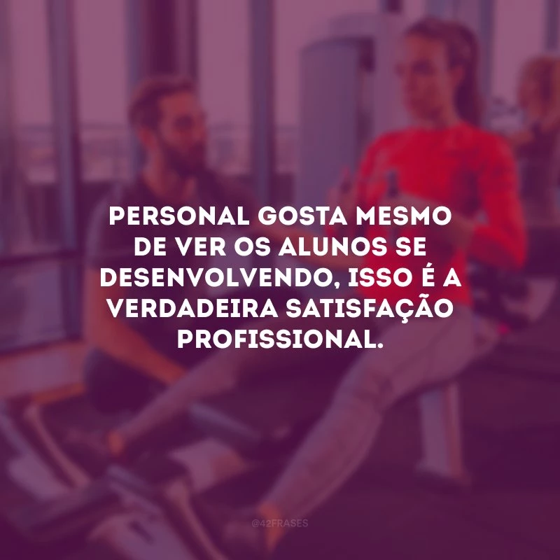 Personal gosta mesmo de ver os alunos se desenvolvendo, isso é a verdadeira satisfação profissional.