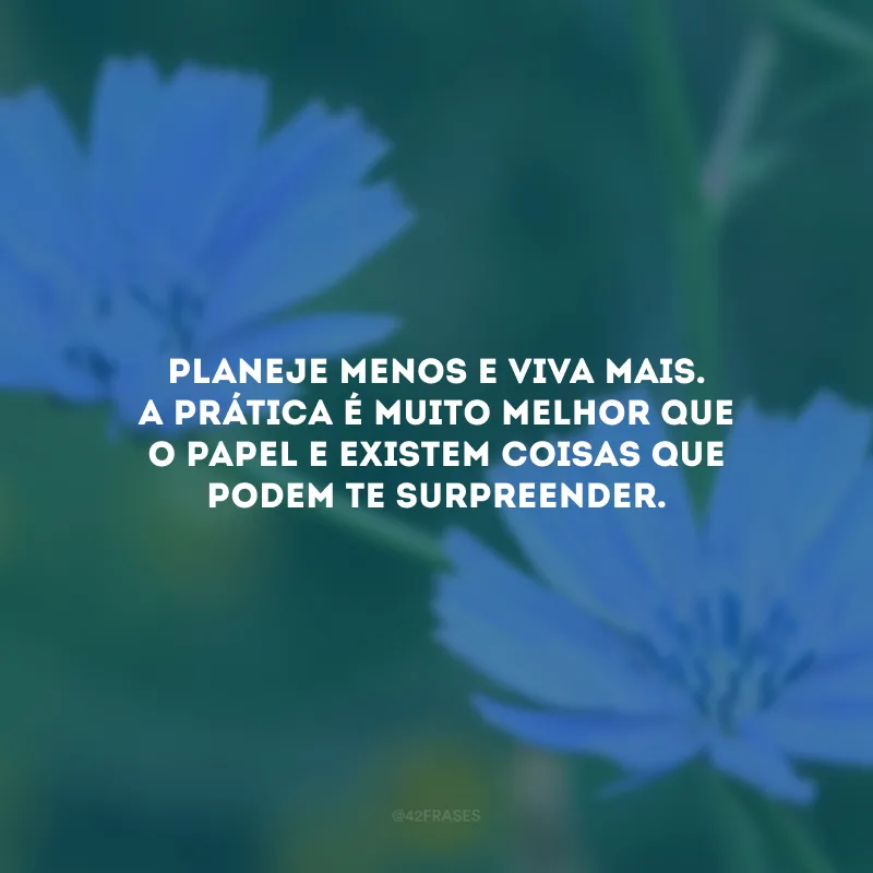 Planeje menos e viva mais. A prática é muito melhor que o papel e existem coisas que podem te surpreender.