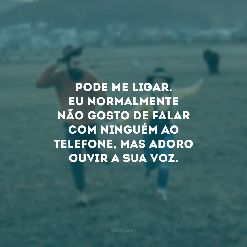 Pode me ligar. Eu normalmente não gosto de falar com ninguém ao telefone, mas adoro ouvir a sua voz.
