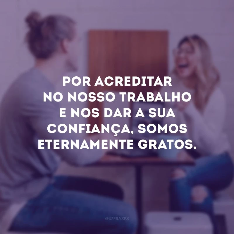 Por acreditar no nosso trabalho e nos dar a sua confiança, somos eternamente gratos.