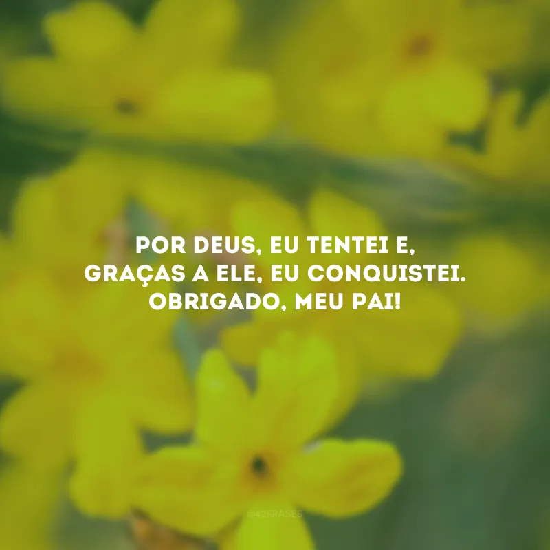 Por Deus, eu tentei e, graças a Ele, eu conquistei. Obrigado, meu Pai!