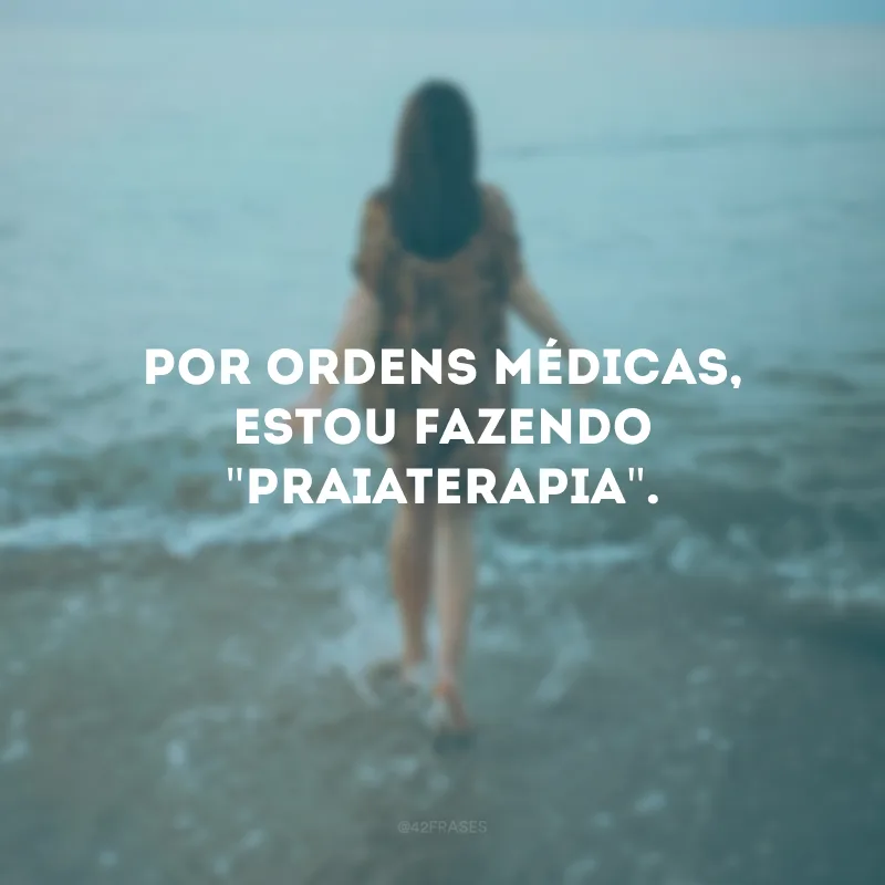 Por ordens médicas, estou fazendo \"praiaterapia\".