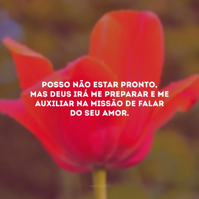 Posso não estar pronto, mas Deus irá me preparar e me auxiliar na missão de falar do Seu amor.