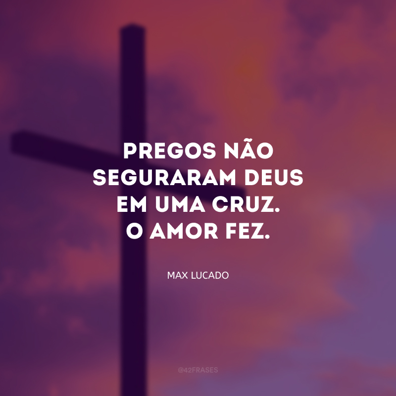 Pregos não seguraram Deus em uma cruz. O amor fez.