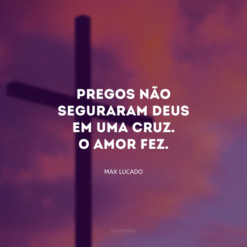 Pregos não seguraram Deus em uma cruz. O amor fez.