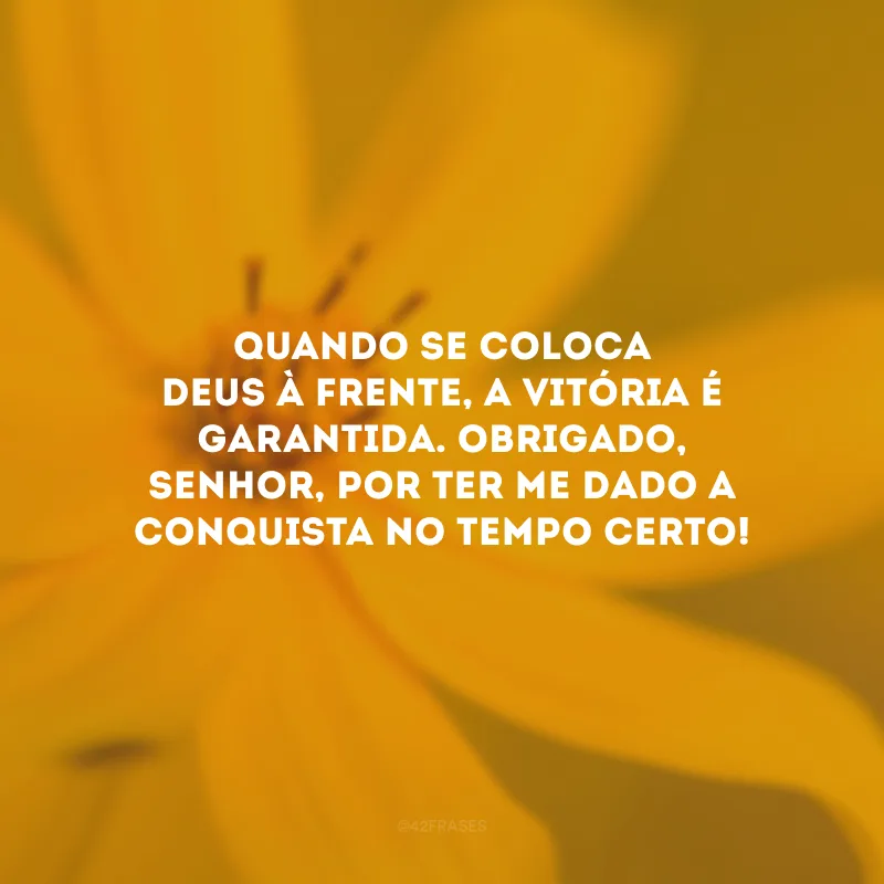 Quando se coloca Deus à frente, a vitória é garantida. Obrigado, Senhor, por ter me dado a conquista no tempo certo!