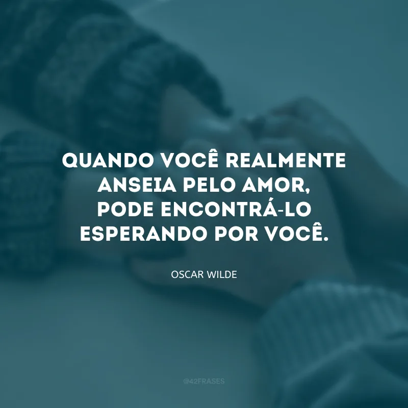 Quando você realmente anseia pelo amor, pode encontrá-lo esperando por você.
