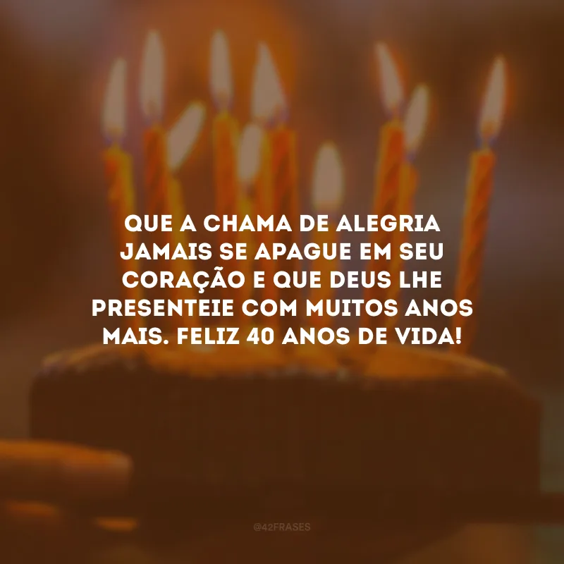 Que a chama de alegria jamais se apague em seu coração e que Deus lhe presenteie com muitos anos mais. Feliz 40 anos de vida!