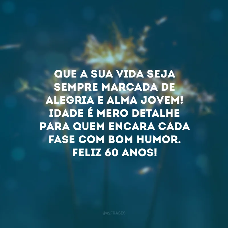 Que a sua vida seja sempre marcada de alegria e alma jovem! Idade é mero detalhe para quem encara cada fase com bom humor. Feliz 60 anos! 