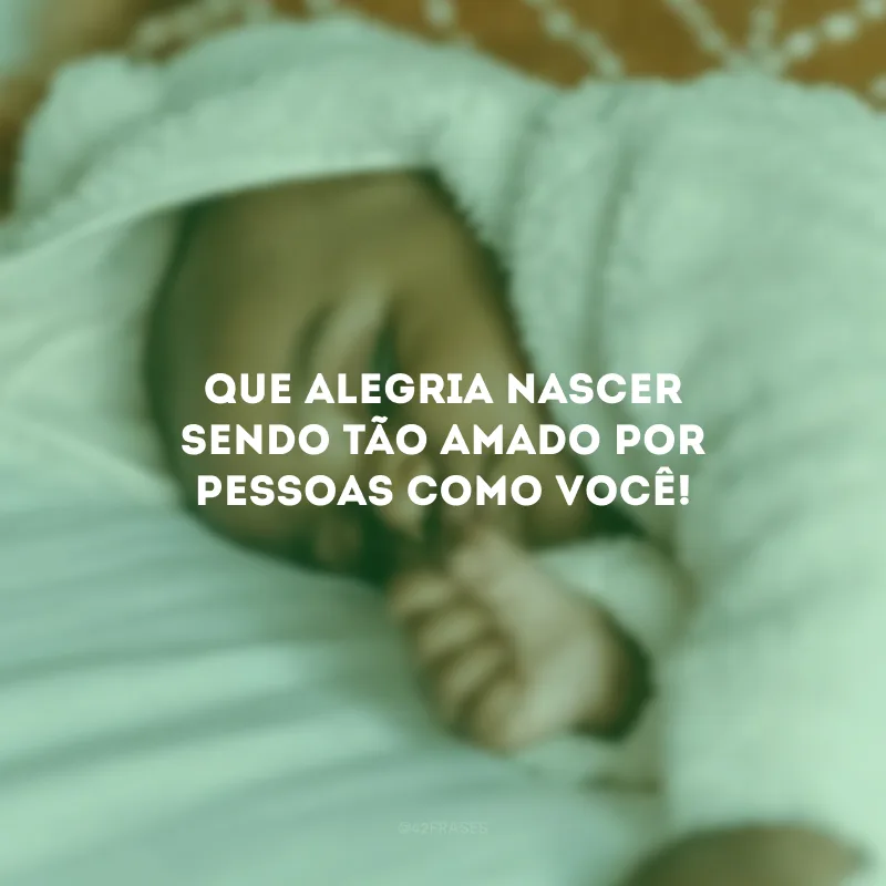 Que alegria nascer sendo tão amado por pessoas como você! 