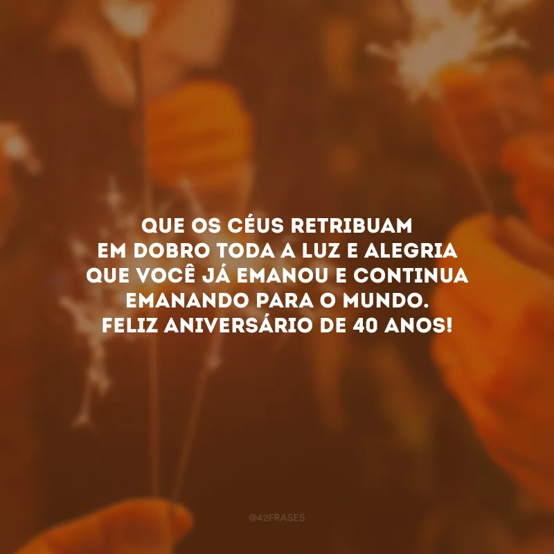 Que os céus retribuam em dobro toda a luz e alegria que você já emanou e continua emanando para o mundo. Feliz aniversário de 40 anos! 