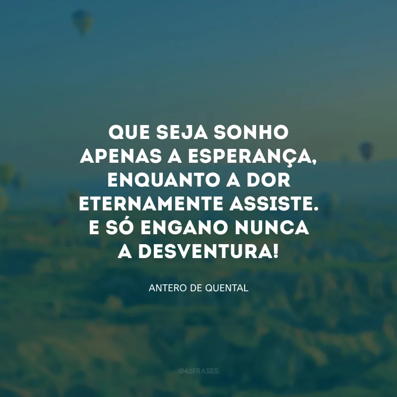Que seja sonho apenas a esperança, enquanto a dor eternamente assiste. E só engano nunca a desventura!