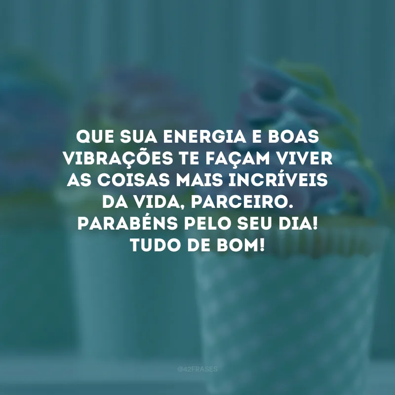 Que sua energia e boas vibrações te façam viver as coisas mais incríveis da vida, parceiro. Parabéns pelo seu dia! Tudo de bom! 