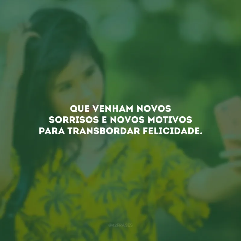 Que venham novos sorrisos e novos motivos para transbordar felicidade.