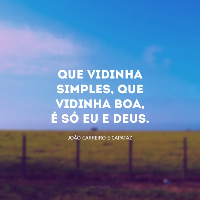Que vidinha simples, que vidinha boa, é só eu e Deus.