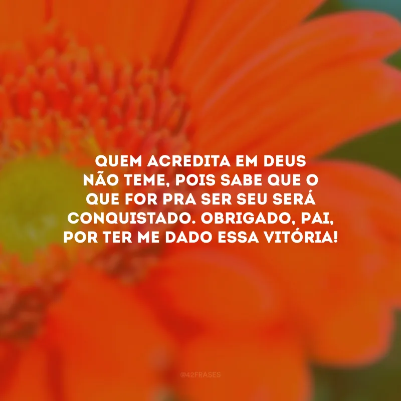 Quem acredita em Deus não teme, pois sabe que o que for pra ser seu será conquistado. Obrigado, Pai, por ter me dado essa vitória!