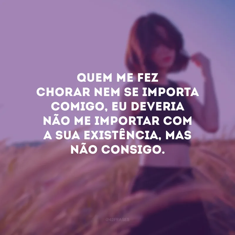 Quem me fez chorar nem se importa comigo, eu deveria não me importar com a sua existência, mas não consigo.