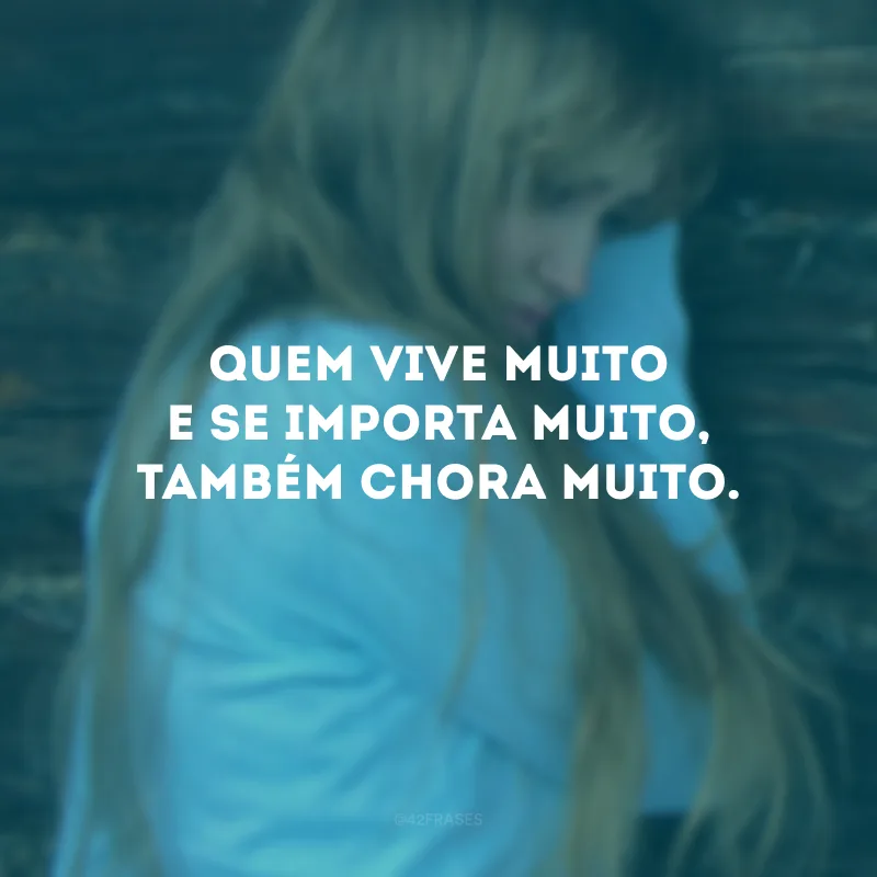 Quem vive muito e se importa muito, também chora muito.
