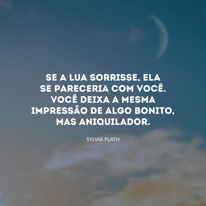Se a lua sorrisse, ela se pareceria com você. Você deixa a mesma impressão de algo bonito, mas aniquilador.