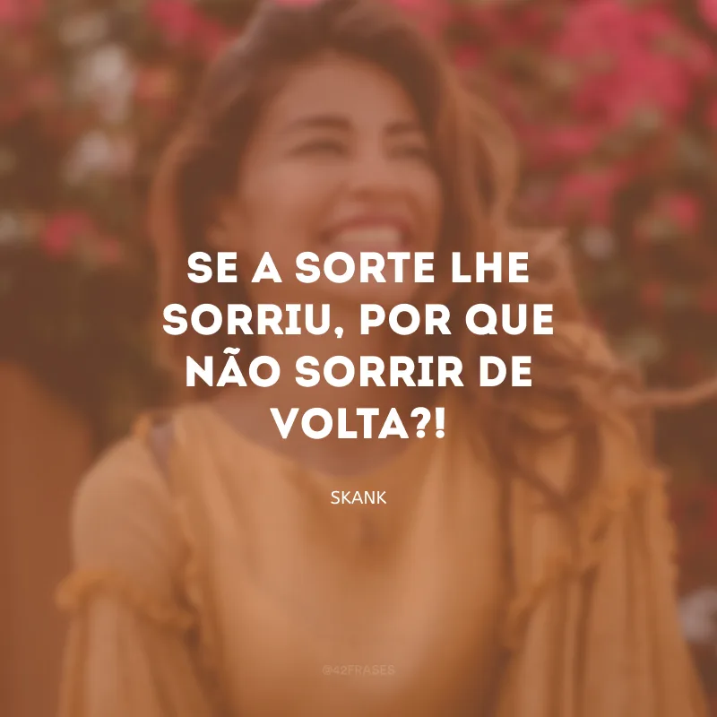Se a sorte lhe sorriu, por que não sorrir de volta?!