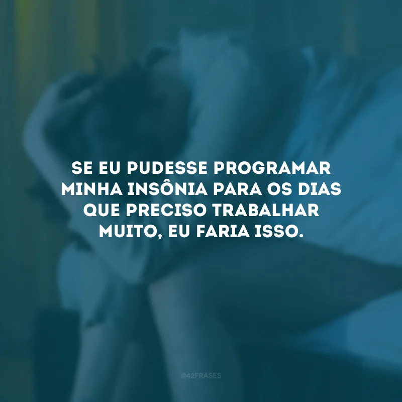 Se eu pudesse programar minha insônia para os dias que preciso trabalhar muito, eu faria isso.