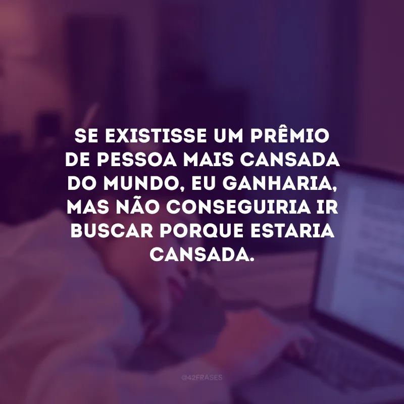 Se existisse um prêmio de pessoa mais cansada do mundo, eu ganharia, mas não conseguiria ir buscar porque estaria cansada.