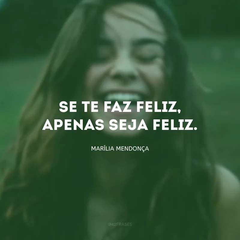 Se te faz feliz, apenas seja feliz.