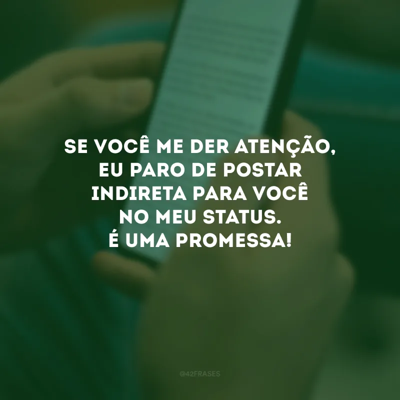 Se você me der atenção, eu paro de postar indireta para você no meu status. É uma promessa!