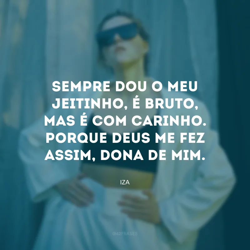 Sempre dou o meu jeitinho, é bruto, mas é com carinho. Porque Deus me fez assim, dona de mim.